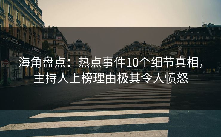 海角盘点：热点事件10个细节真相，主持人上榜理由极其令人愤怒