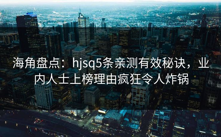 海角盘点：hjsq5条亲测有效秘诀，业内人士上榜理由疯狂令人炸锅