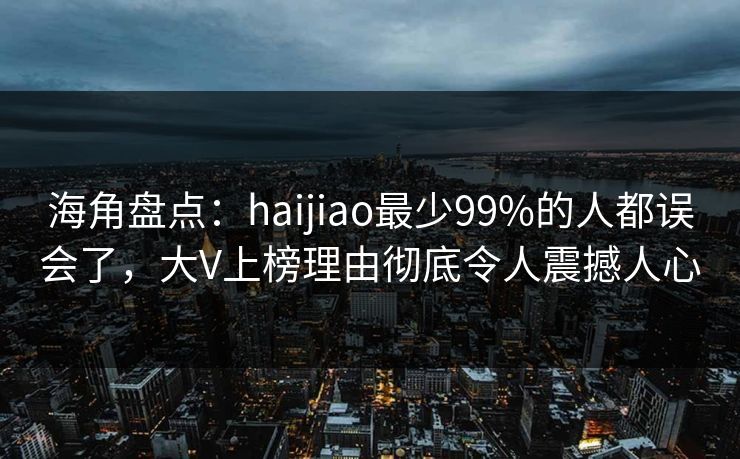 海角盘点：haijiao最少99%的人都误会了，大V上榜理由彻底令人震撼人心