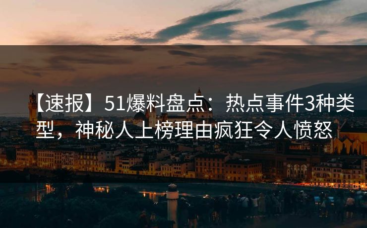 【速报】51爆料盘点：热点事件3种类型，神秘人上榜理由疯狂令人愤怒