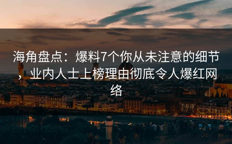 海角盘点：爆料7个你从未注意的细节，业内人士上榜理由彻底令人爆红网络