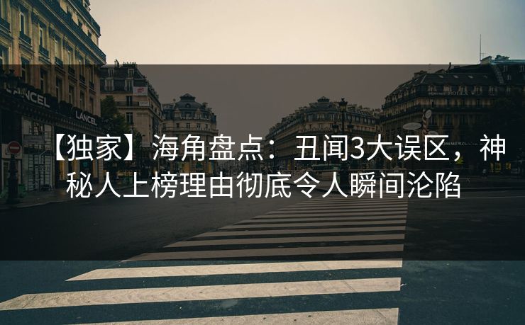 【独家】海角盘点：丑闻3大误区，神秘人上榜理由彻底令人瞬间沦陷