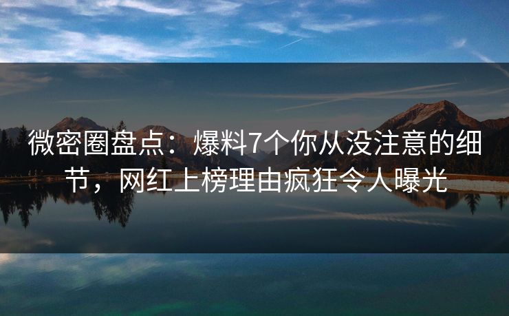 微密圈盘点：爆料7个你从没注意的细节，网红上榜理由疯狂令人曝光