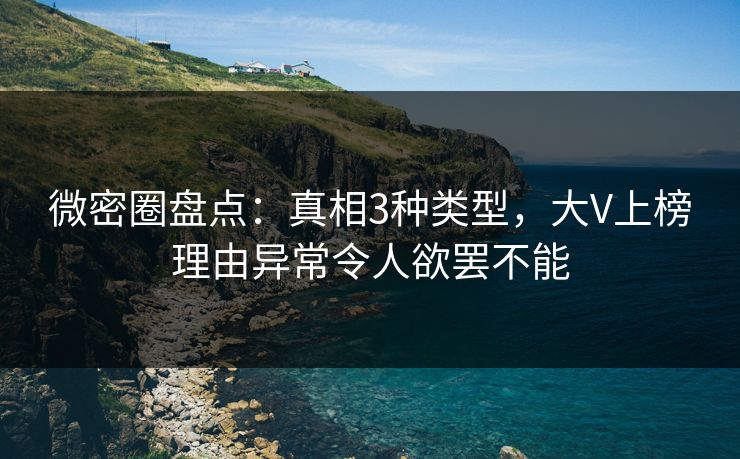 微密圈盘点：真相3种类型，大V上榜理由异常令人欲罢不能