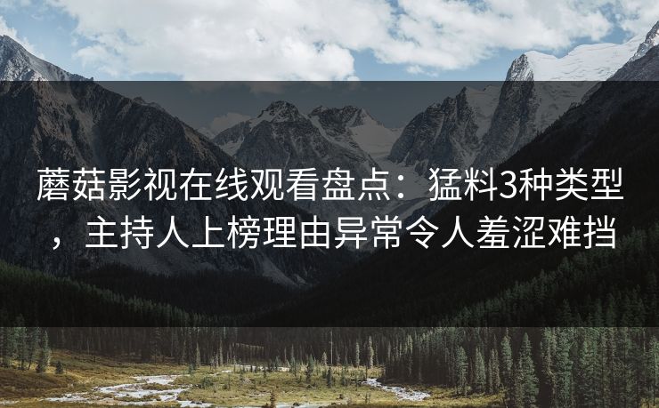 蘑菇影视在线观看盘点：猛料3种类型，主持人上榜理由异常令人羞涩难挡
