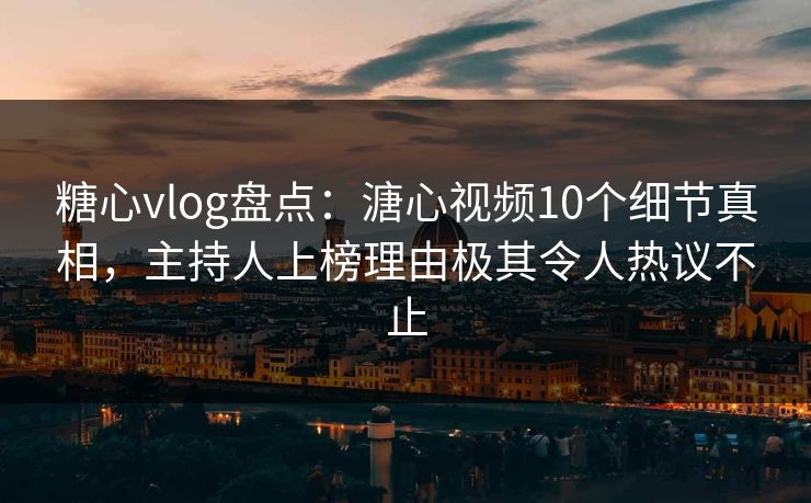 糖心vlog盘点：溏心视频10个细节真相，主持人上榜理由极其令人热议不止