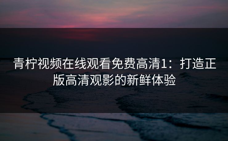 青柠视频在线观看免费高清1：打造正版高清观影的新鲜体验