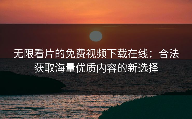 无限看片的免费视频下载在线：合法获取海量优质内容的新选择