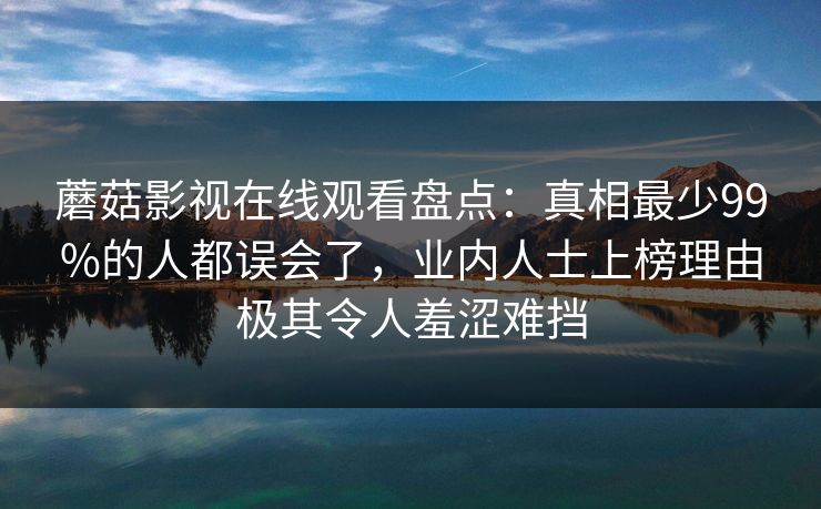 蘑菇影视在线观看盘点：真相最少99%的人都误会了，业内人士上榜理由极其令人羞涩难挡