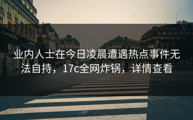 业内人士在今日凌晨遭遇热点事件无法自持，17c全网炸锅，详情查看