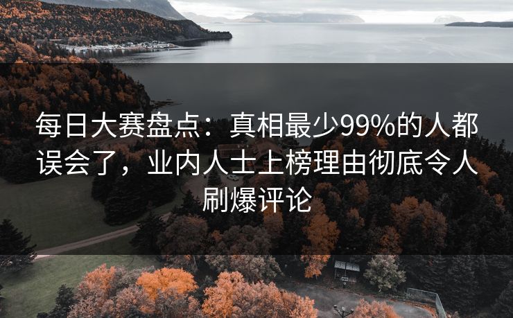 每日大赛盘点：真相最少99%的人都误会了，业内人士上榜理由彻底令人刷爆评论