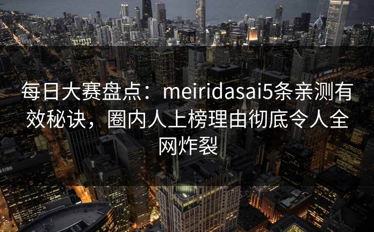 每日大赛盘点：meiridasai5条亲测有效秘诀，圈内人上榜理由彻底令人全网炸裂