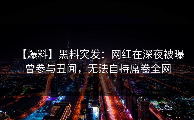 【爆料】黑料突发:网红在深夜被曝曾参与丑闻,无法自持席卷全网 【爆料】黑料突发:网红在深夜被曝曾参与丑闻,无法自持席卷全网