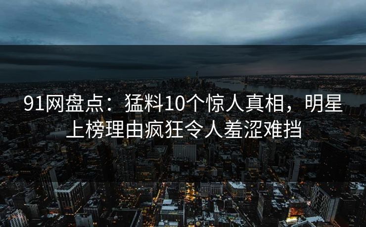 91网盘点:猛料10个惊人真相,明星上榜理由疯狂令人羞涩难挡 91网盘点:猛料10个惊人真相,明星上榜理由疯狂令人羞涩难挡