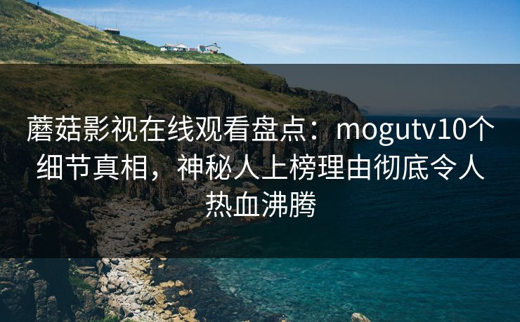 蘑菇影视在线观看盘点:mogutv10个细节真相,神秘人上榜理由彻底令人热血沸腾 蘑菇影视在线观看盘点:mogutv10个细节真相,神秘人上榜理由彻底令人热血沸腾