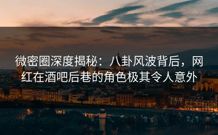 微密圈深度揭秘:八卦风波背后,网红在酒吧后巷的角色极其令人意外 微密圈深度揭秘:八卦风波背后,网红在酒吧后巷的角色极其令人意外