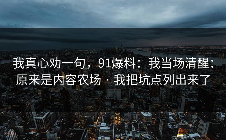 我真心劝一句，91爆料：我当场清醒：原来是内容农场 · 我把坑点列出来了