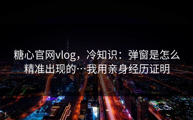 糖心官网vlog，冷知识：弹窗是怎么精准出现的…我用亲身经历证明