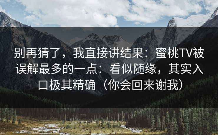 别再猜了，我直接讲结果：蜜桃TV被误解最多的一点：看似随缘，其实入口极其精确（你会回来谢我）