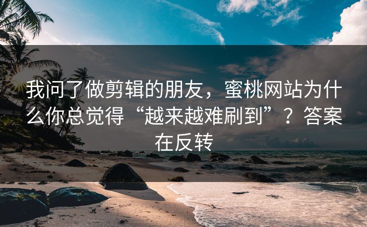 我问了做剪辑的朋友，蜜桃网站为什么你总觉得“越来越难刷到”？答案在反转