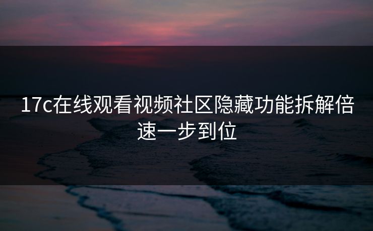 17c在线观看视频社区隐藏功能拆解倍速一步到位