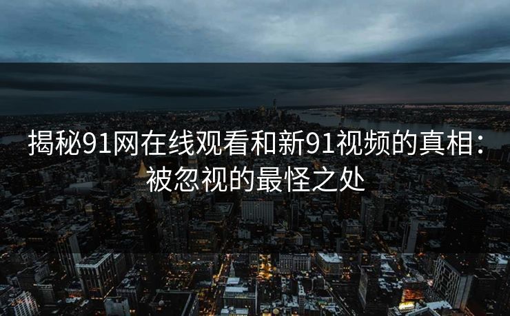 揭秘91网在线观看和新91视频的真相：被忽视的最怪之处
