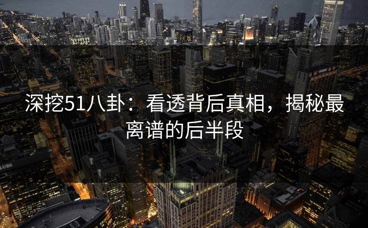 深挖51八卦:看透背后真相,揭秘最离谱的后半段 深挖51八卦:看透背后真相,揭秘最离谱的后半段