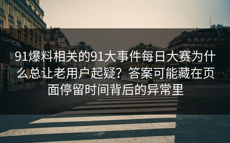 91爆料相关的91大事件每日大赛为什么总让老用户起疑?答案可能藏在页面停留时间背后的异常里 91爆料相关的91大事件每日大赛为什么总让老用户起疑?答案可能藏在页面停留时间背后的异常里