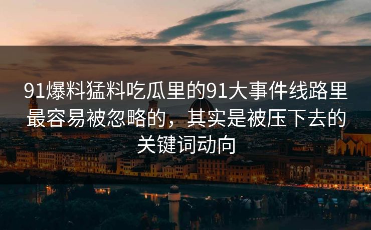 91爆料猛料吃瓜里的91大事件线路里最容易被忽略的，其实是被压下去的关键词动向