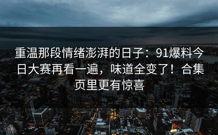 重温那段情绪澎湃的日子：91爆料今日大赛再看一遍，味道全变了！合集页里更有惊喜